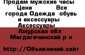 Продам мужские часы  › Цена ­ 2 000 - Все города Одежда, обувь и аксессуары » Аксессуары   . Амурская обл.,Магдагачинский р-н